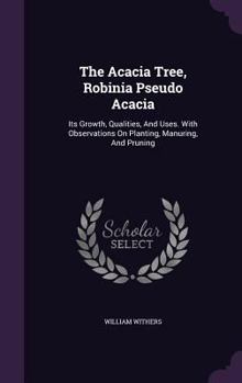 Hardcover The Acacia Tree, Robinia Pseudo Acacia: Its Growth, Qualities, And Uses. With Observations On Planting, Manuring, And Pruning Book