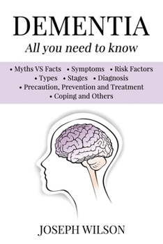 Paperback Dementia - All You Need To Know: Myths VS Facts, Symptoms, Risk Factors, Types, Stages, Diagnosis, Precaution, Prevention, Treatment, Coping and Other Book