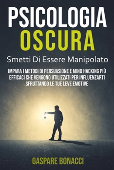 Psicologia Oscura: Impara i Metodi di Persuasione Pi? Efficaci Che Vengono Utilizzati per Manipolarti Sfruttando le Tue Leve Emotive. Bas