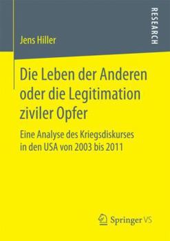 Die Leben Der Anderen Oder Die Legitimation Ziviler Opfer: Eine Analyse Des Kriegsdiskurses in Den USA Von 2003 Bis 2011