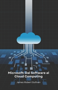 Microsoft: Dal Software al Cloud Computing: Come un'azienda di programmazione ha rivoluzionato il mondo digitale attraverso innovazione e visione (Italian Edition)