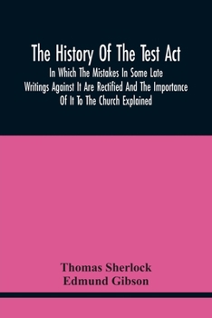 Paperback The History Of The Test Act: In Which The Mistakes In Some Late Writings Against It Are Rectified And The Importance Of It To The Church Explained Book