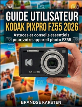 GUIDE UTILISATEUR KODAK PIXPRO FZ55 2026: Astuces et conseils essentiels pour votre appareil photo FZ55 (French Edition)