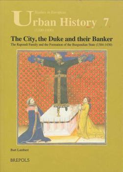 Paperback The City, the Duke and Their Banker: The Rapondi Family and the Formation of the Burgundian State (1384-1430) Book