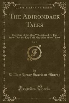 The Adirondack Tales, Vol. 2: The Story of the Man Who Missed It; The Story That the Keg Told Me; Who Were They? (Classic Reprint)
