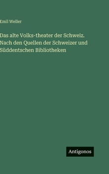 Das alte Volks-theater der Schweiz. Nach den Quellen der Schweizer und Süddentschen Bibliotheken