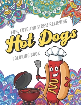 Fun Cute And Stress Relieving Hot Dogs Coloring Book: Find Relaxation And Mindfulness with Stress Relieving Color Pages Made of Beautiful Black and ... Perfect Gag Gift Birthday Present or Holidays