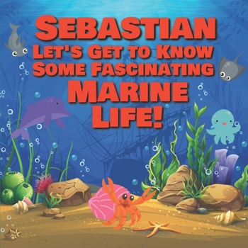 Sebastian Let’s Get to Know Some Fascinating Marine Life!: Personalized Baby Books with Your Child's Name in the Story - Ocean Animals Books for ... Books Ages 1-3
