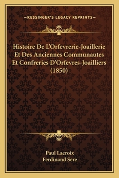 Paperback Histoire De L'Orfevrerie-Joaillerie Et Des Anciennes Communautes Et Confreries D'Orfevres-Joailliers (1850) [French] Book