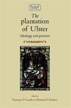 The Plantation of Ulster: Ideology and Practice - Book  of the Studies in Early Modern Irish History