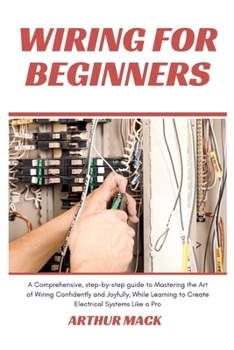 Wiring for Beginners: A Comprehensive, Step-by-step Guide to Mastering the Art of Wiring Confidently and Joyfully, While Learning to Create
