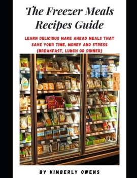 The Freezer Meals Recipes Guide: Learn Delicious Make Ahead Meals That Save Your Time, Money And Stress