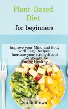Hardcover Plant-Based Diet for Beginners: Improve your Mind and Body with Easy Recipes. Increase your strength and lose weight by eating healthy Book