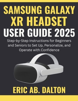 SAMSUNG GALAXY XR HEADSET USER GUIDE 2025: Step-by-Step Instructions for Beginners and Seniors to Set Up, Personalize, and Operate with Confidence
