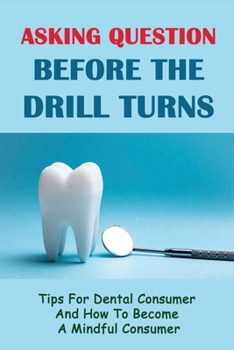 Paperback Asking Question Before The Drill Turns: Tips For Dental Consumer And How To Become A Mindful Consumer: Asking For Dental Information Book