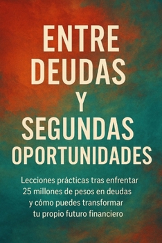 Paperback Entre Deudas y Segundas Oportunidades: Lecciones prácticas tras enfrentar 25 millones de pesos en deudas y cómo puedes transformar tu propio futuro fi [Spanish] Book
