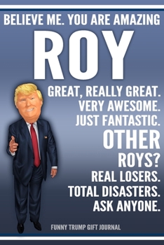 Paperback Funny Trump Journal - Believe Me. You Are Amazing Roy Great, Really Great. Very Awesome. Just Fantastic. Other Roys? Real Losers. Total Disasters. Ask Book