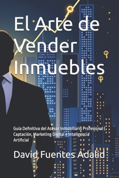 El Arte de Vender Inmuebles: Guía Definitiva del Asesor Inmobiliario Profesional | Captación, Marketing Digital e Inteligencia Artificial