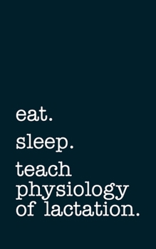 eat. sleep. teach physiology of lactation. - Lined Notebook: Writing Journal