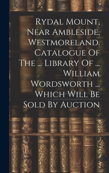 Rydal Mount, Near Ambleside, Westmoreland. Catalogue of the ... Library of ... William Wordsworth ... Which Will Be Sold by Auction