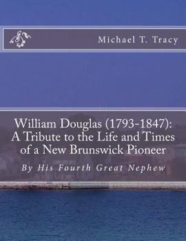 Paperback William Douglas (1793-1847): A Tribute to the Life and Times of a New Brunswick Pioneer: By His Fourth Great Nephew Book