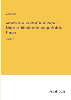 Annales de la Soci�t� d'�mulation pour l'�tude de l'Histoire et des Antiquit�s de la Flandre: Tome 3