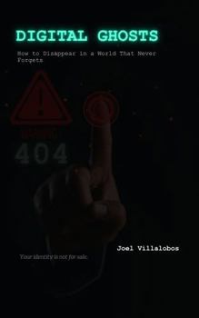 Digital Ghosts: How to Disappear in a World That Never Forgets: A Step-by-Step Guide to Online Privacy, Digital Freedom, and Vanishing Without Going Offline