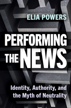 Hardcover Performing the News: Identity, Authority, and the Myth of Neutrality Book