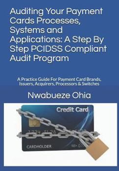 Paperback Auditing Your Payment Cards Processes, Systems and Applications: A Step By Step PCIDSS Compliant Audit Program: A Practice Guide For Payment Card Bran Book