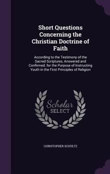 Hardcover Short Questions Concerning the Christian Doctrine of Faith: According to the Testimony of the Sacred Scriptures, Answered and Confirmed. for the Purpo Book