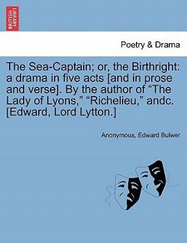 The Sea-Captain; or, the Birthright: a drama in five acts [and in prose and verse]. By the author of "The Lady of Lyons," "Richelieu," andc. [Edward, Lord Lytton.]