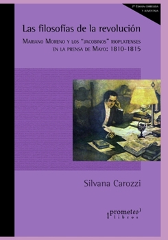 Las filosofías de la revolución: Mariano Moreno y los “jacobinos” rioplatenses en la prensa de Mayo: 1810-1815 (Filosofia E Historia, Marcos Teoricos ... Y Lineas de Pensamiento IV)