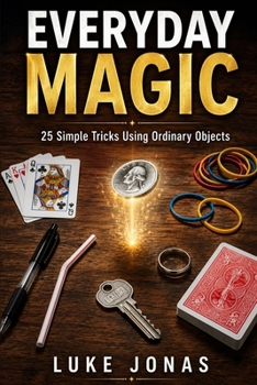 Everyday Magic: 25 Easy Tricks to Amaze Friends Using Ordinary Objects