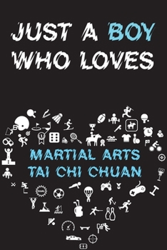 Just A Boy Who Loves MARTIAL ARTS TAI CHI CHUAN Notebook: Simple Notebook, Awesome Gift For Boys, Decorative Journal for MARTIAL ARTS TAI CHI CHUAN Lover: Notebook /Journal Gift, Decorative Pages,100 