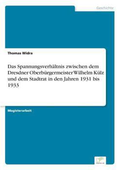 Das Spannungsverhaltnis Zwischen Dem Dresdner Oberburgermeister Wilhelm Kulz Und Dem Stadtrat in Den Jahren 1931 Bis 1933