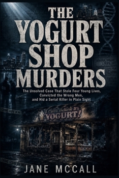 THE YOGURT SHOP MURDERS: The Unsolved Case That Stole Four Young Lives, Convicted the Wrong Men, and Hid a Serial Killer in Plain Sight