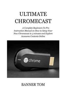 Paperback Ultimate Chromecast: A Complete Beginners To Pro Instruction Manual on How to Setup Your New Chromecast in 3 minutes and Explore Awesome Contents Onli Book