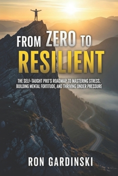 Paperback From Zero to Resilient: The Self-Taught Pro's Roadmap to Mastering Stress, Building Mental Fortitude, and Thriving Under Pressure Book