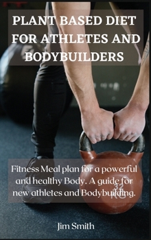 Plant Based Diet for Athletes and Bodybuilders: Fitness Meal plan for a powerful and healthy Body. A guide for new athletes and Bodybuilding.