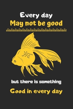 Every day may not be good but there is something good in every day: Goldfish Notebook, Lined Journal to track fishe's need, Goldfish Gifts for Women, Girls and Kids-120 Pages(6"x9") Matte Cover Finish