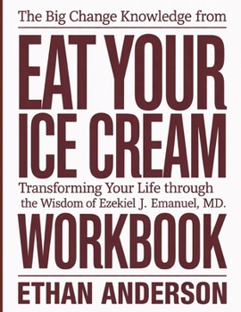 The Big Change Knowledge From Eat Your Ice Cream: Transforming Your Life Through the Wisdom of Ezekiel J. Emanuel, MD.