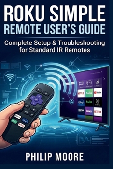 ROKU SIMPLE REMOTE USER'S GUIDE: Complete Setup and Troubleshooting for Standard IR Remotes (The Ultimate Tech Handbook)