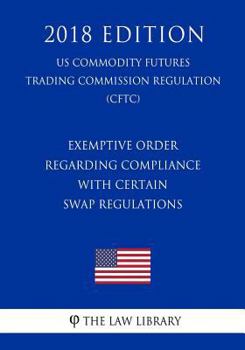 Paperback Exemptive Order Regarding Compliance with Certain Swap Regulations (Us Commodity Futures Trading Commission Regulation) (Cftc) (2018 Edition) Book