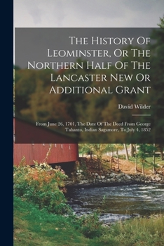 Paperback The History Of Leominster, Or The Northern Half Of The Lancaster New Or Additional Grant: From June 26, 1701, The Date Of The Deed From George Tahanto Book