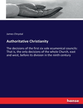 Paperback Authoritative Christianity: The decisions of the first six sole ecumenical councils: That is, the only decisions of the whole Church, east and wes Book