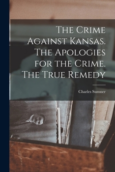 The Crime Against Kansas: The Apologies for the Crime. the True Remedy