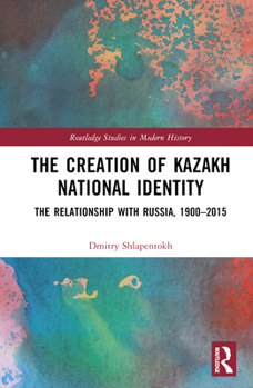 Hardcover The Creation of Kazakh National Identity: The Relationship with Russia, 1900-2015 Book