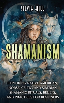 Hardcover Shamanism: Exploring Native American, Norse, Celtic, and Siberian Shamanic Rituals, Beliefs, and Practices for Beginners Book