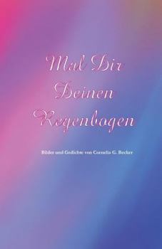 Mal Dir Deinen Regenbogen: Bilder Und Gedichte Von Cornelia G. Becker