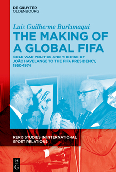 Hardcover The Making of a Global Fifa: Cold War Politics and the Rise of João Havelange to the Fifa Presidency, 1950-1974 Book
